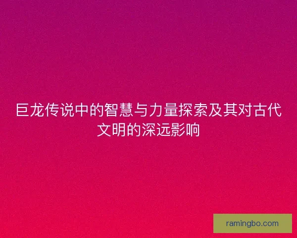 巨龙传说中的智慧与力量探索及其对古代文明的深远影响