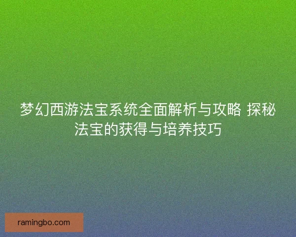 梦幻西游法宝系统全面解析与攻略 探秘法宝的获得与培养技巧