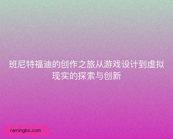 班尼特福迪的创作之旅从游戏设计到虚拟现实的探索与创新