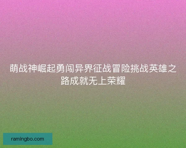 萌战神崛起勇闯异界征战冒险挑战英雄之路成就无上荣耀