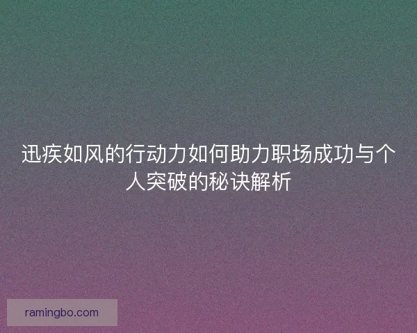 迅疾如风的行动力如何助力职场成功与个人突破的秘诀解析