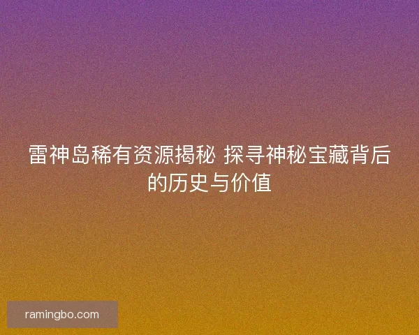 雷神岛稀有资源揭秘 探寻神秘宝藏背后的历史与价值